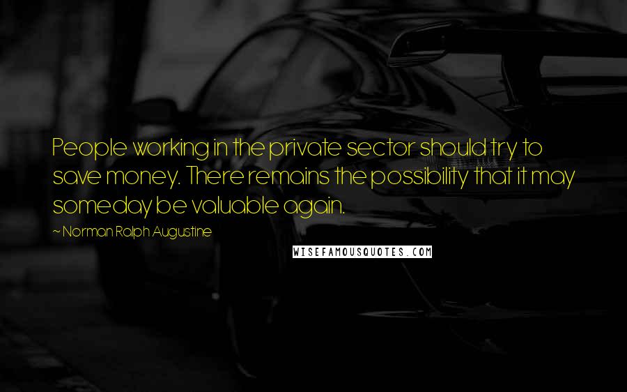 Norman Ralph Augustine Quotes: People working in the private sector should try to save money. There remains the possibility that it may someday be valuable again.