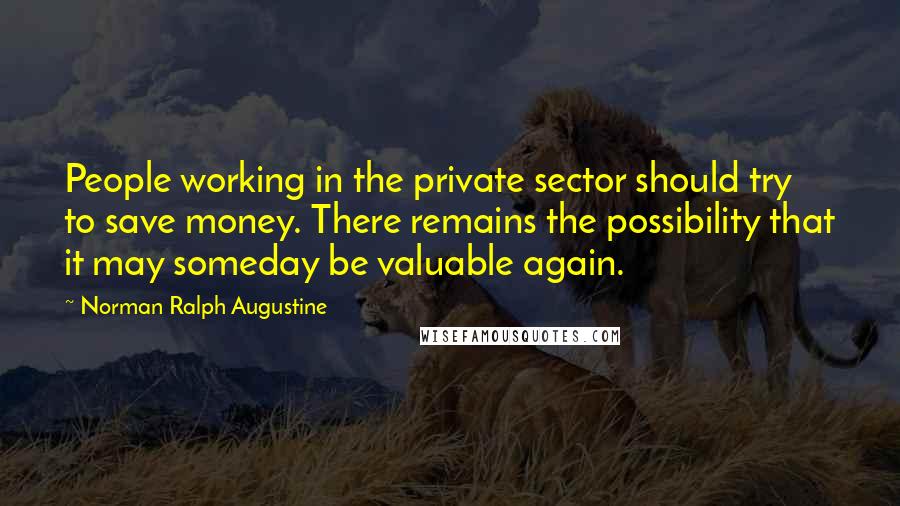 Norman Ralph Augustine Quotes: People working in the private sector should try to save money. There remains the possibility that it may someday be valuable again.