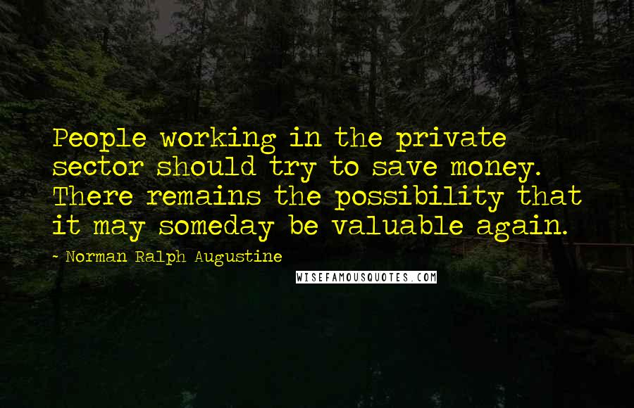 Norman Ralph Augustine Quotes: People working in the private sector should try to save money. There remains the possibility that it may someday be valuable again.