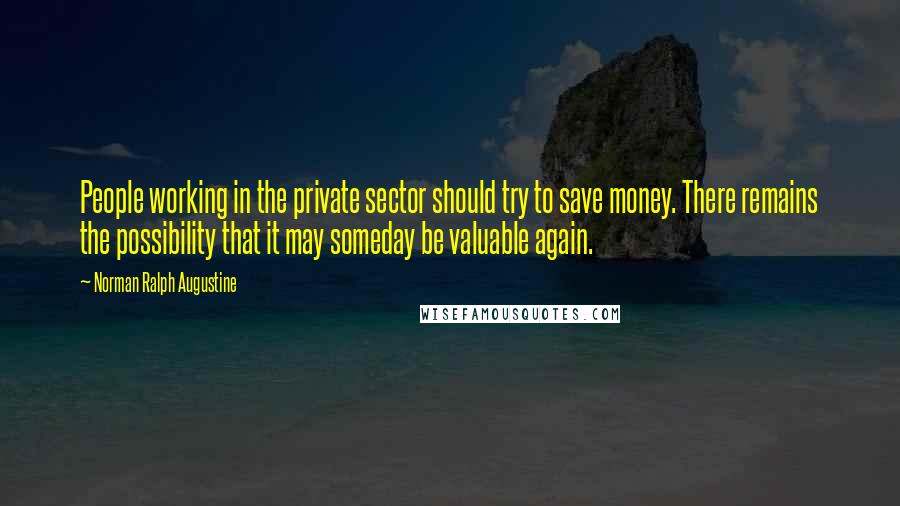 Norman Ralph Augustine Quotes: People working in the private sector should try to save money. There remains the possibility that it may someday be valuable again.