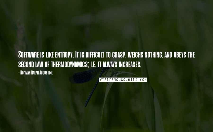 Norman Ralph Augustine Quotes: Software is like entropy. It is difficult to grasp, weighs nothing, and obeys the second law of thermodynamics; i.e. it always increases.