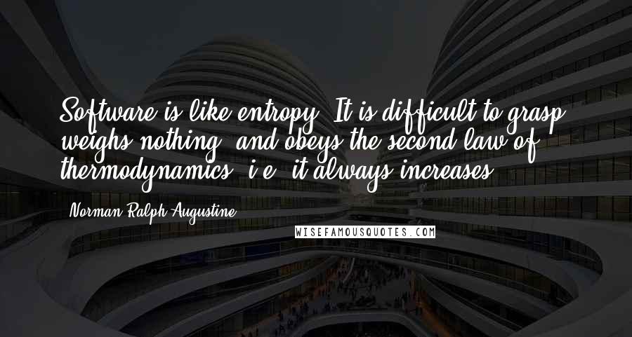 Norman Ralph Augustine Quotes: Software is like entropy. It is difficult to grasp, weighs nothing, and obeys the second law of thermodynamics; i.e. it always increases.