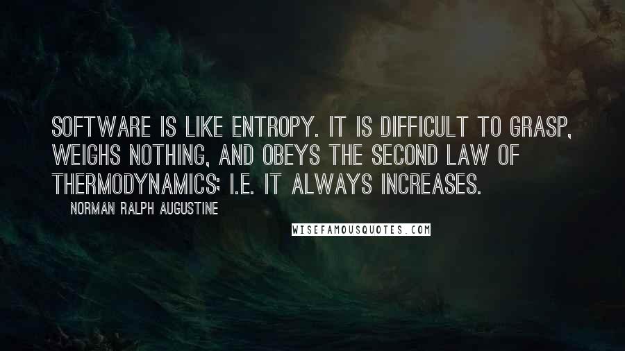 Norman Ralph Augustine Quotes: Software is like entropy. It is difficult to grasp, weighs nothing, and obeys the second law of thermodynamics; i.e. it always increases.