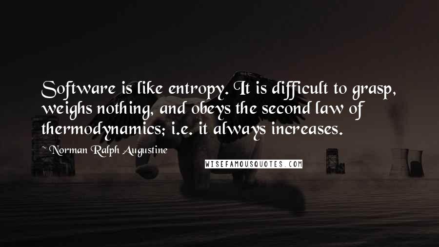 Norman Ralph Augustine Quotes: Software is like entropy. It is difficult to grasp, weighs nothing, and obeys the second law of thermodynamics; i.e. it always increases.