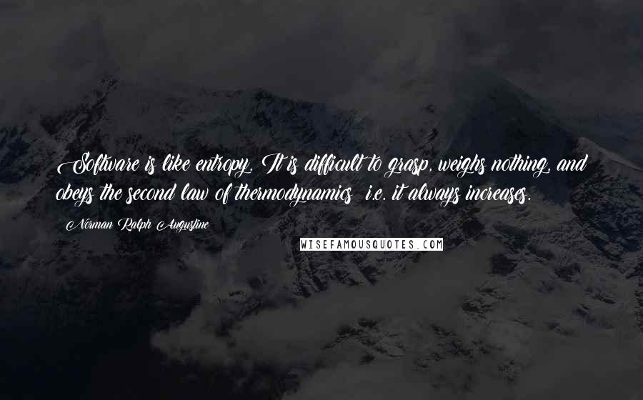 Norman Ralph Augustine Quotes: Software is like entropy. It is difficult to grasp, weighs nothing, and obeys the second law of thermodynamics; i.e. it always increases.