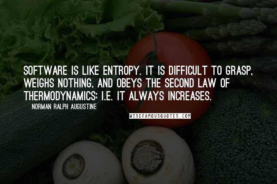 Norman Ralph Augustine Quotes: Software is like entropy. It is difficult to grasp, weighs nothing, and obeys the second law of thermodynamics; i.e. it always increases.