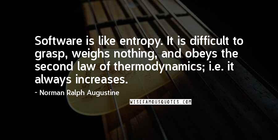 Norman Ralph Augustine Quotes: Software is like entropy. It is difficult to grasp, weighs nothing, and obeys the second law of thermodynamics; i.e. it always increases.