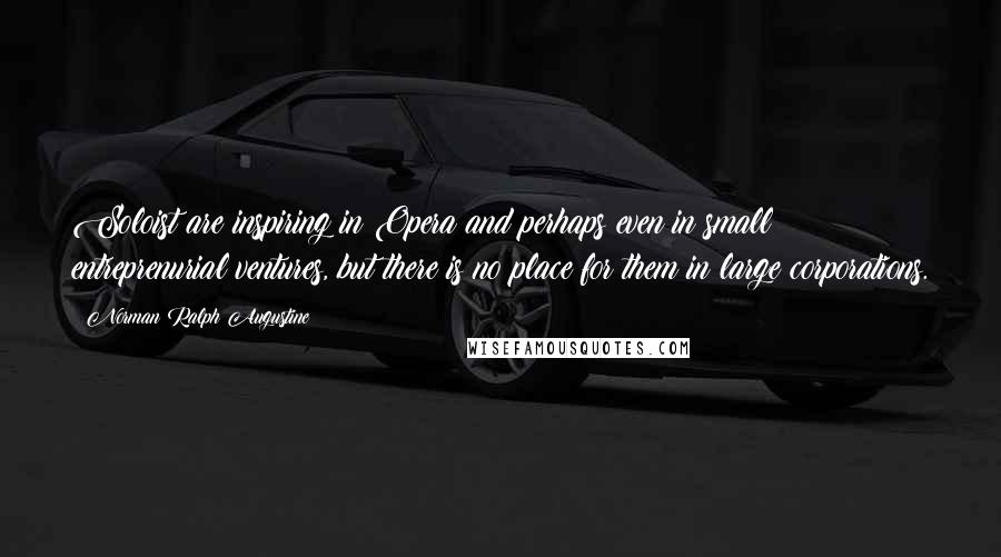 Norman Ralph Augustine Quotes: Soloist are inspiring in Opera and perhaps even in small entreprenurial ventures, but there is no place for them in large corporations.
