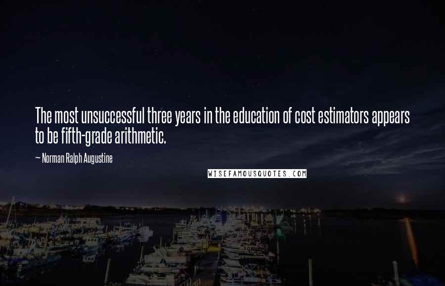 Norman Ralph Augustine Quotes: The most unsuccessful three years in the education of cost estimators appears to be fifth-grade arithmetic.