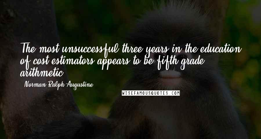 Norman Ralph Augustine Quotes: The most unsuccessful three years in the education of cost estimators appears to be fifth-grade arithmetic.
