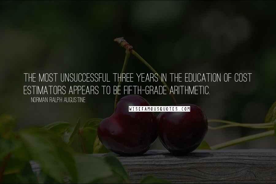 Norman Ralph Augustine Quotes: The most unsuccessful three years in the education of cost estimators appears to be fifth-grade arithmetic.