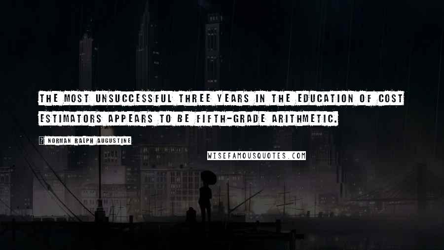 Norman Ralph Augustine Quotes: The most unsuccessful three years in the education of cost estimators appears to be fifth-grade arithmetic.
