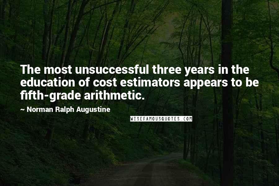 Norman Ralph Augustine Quotes: The most unsuccessful three years in the education of cost estimators appears to be fifth-grade arithmetic.