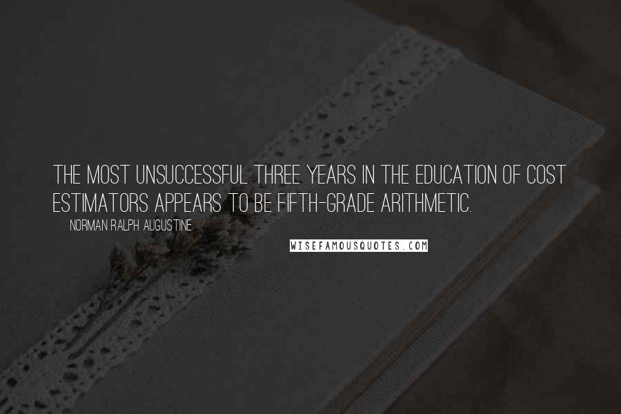 Norman Ralph Augustine Quotes: The most unsuccessful three years in the education of cost estimators appears to be fifth-grade arithmetic.