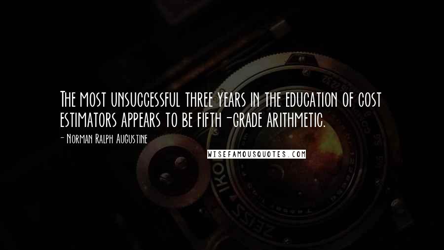 Norman Ralph Augustine Quotes: The most unsuccessful three years in the education of cost estimators appears to be fifth-grade arithmetic.