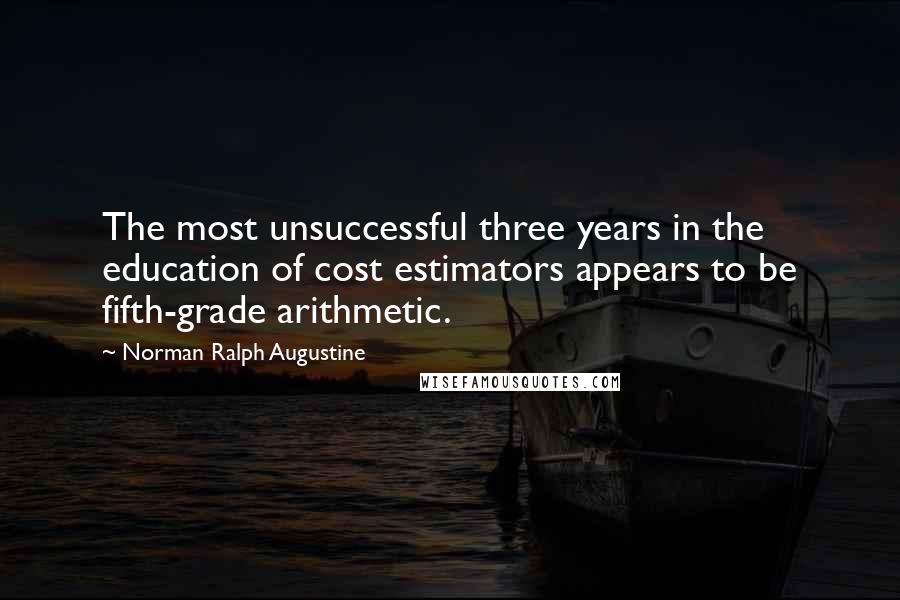 Norman Ralph Augustine Quotes: The most unsuccessful three years in the education of cost estimators appears to be fifth-grade arithmetic.