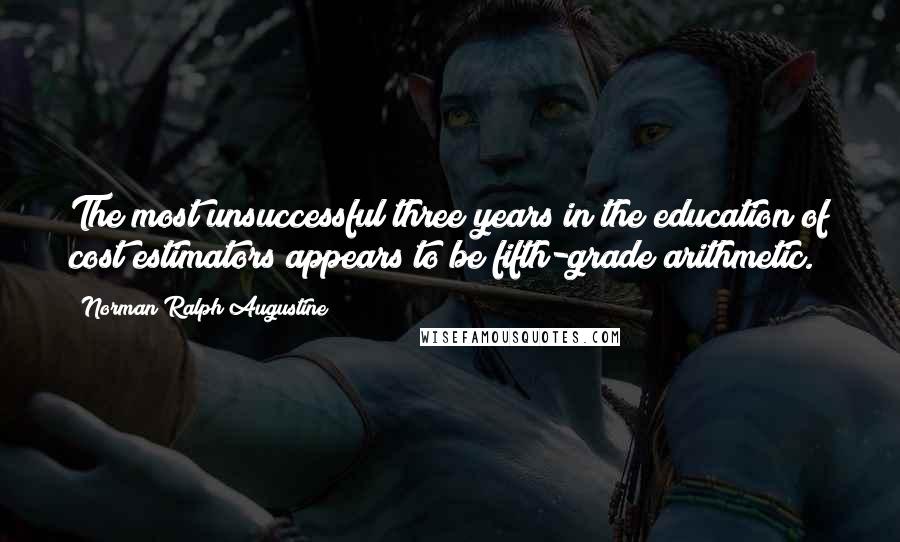 Norman Ralph Augustine Quotes: The most unsuccessful three years in the education of cost estimators appears to be fifth-grade arithmetic.