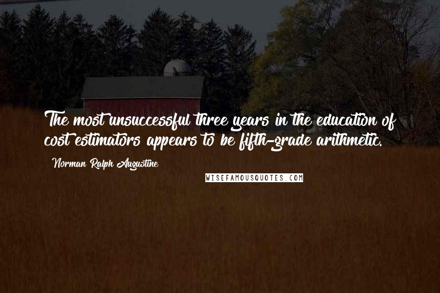 Norman Ralph Augustine Quotes: The most unsuccessful three years in the education of cost estimators appears to be fifth-grade arithmetic.