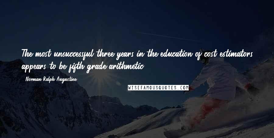Norman Ralph Augustine Quotes: The most unsuccessful three years in the education of cost estimators appears to be fifth-grade arithmetic.