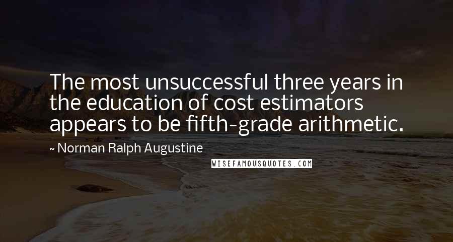 Norman Ralph Augustine Quotes: The most unsuccessful three years in the education of cost estimators appears to be fifth-grade arithmetic.