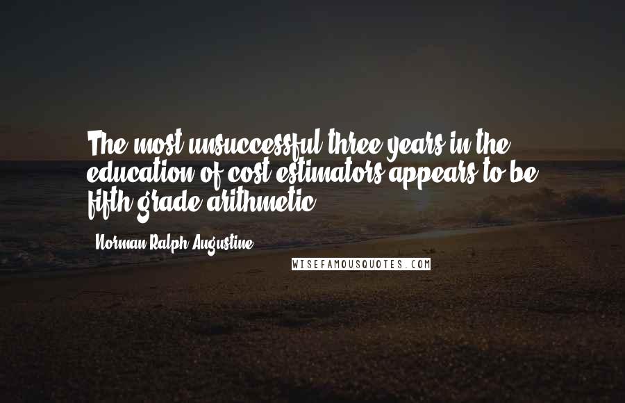 Norman Ralph Augustine Quotes: The most unsuccessful three years in the education of cost estimators appears to be fifth-grade arithmetic.