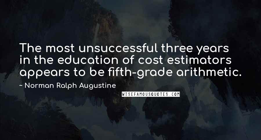 Norman Ralph Augustine Quotes: The most unsuccessful three years in the education of cost estimators appears to be fifth-grade arithmetic.