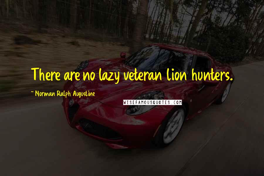 Norman Ralph Augustine Quotes: There are no lazy veteran lion hunters.