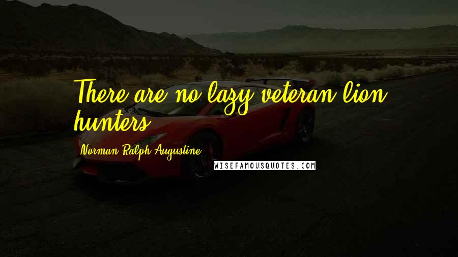 Norman Ralph Augustine Quotes: There are no lazy veteran lion hunters.