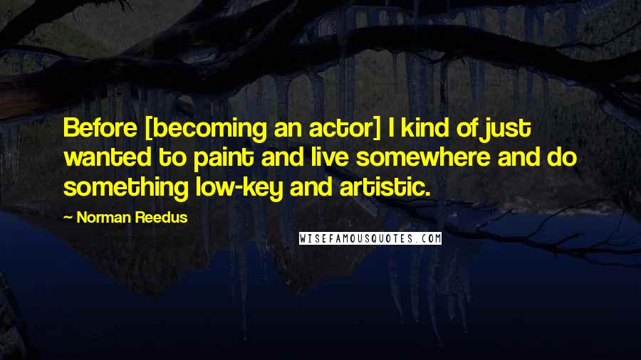 Norman Reedus Quotes: Before [becoming an actor] I kind of just wanted to paint and live somewhere and do something low-key and artistic.