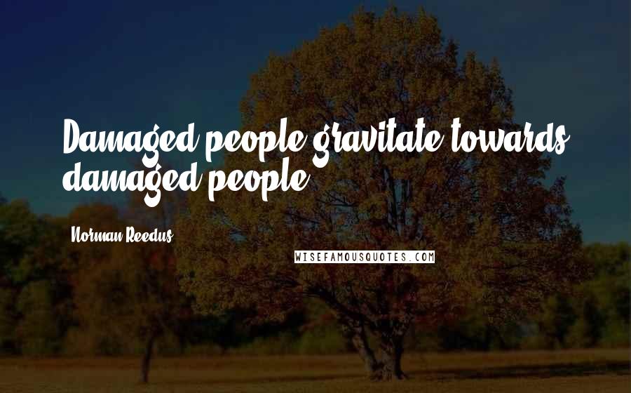 Norman Reedus Quotes: Damaged people gravitate towards damaged people.