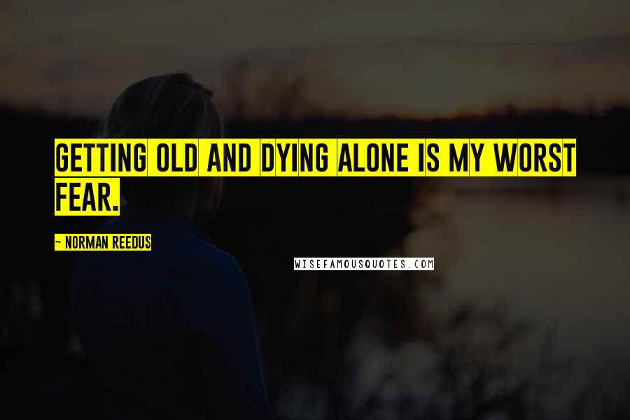 Norman Reedus Quotes: Getting old and dying alone is my worst fear.