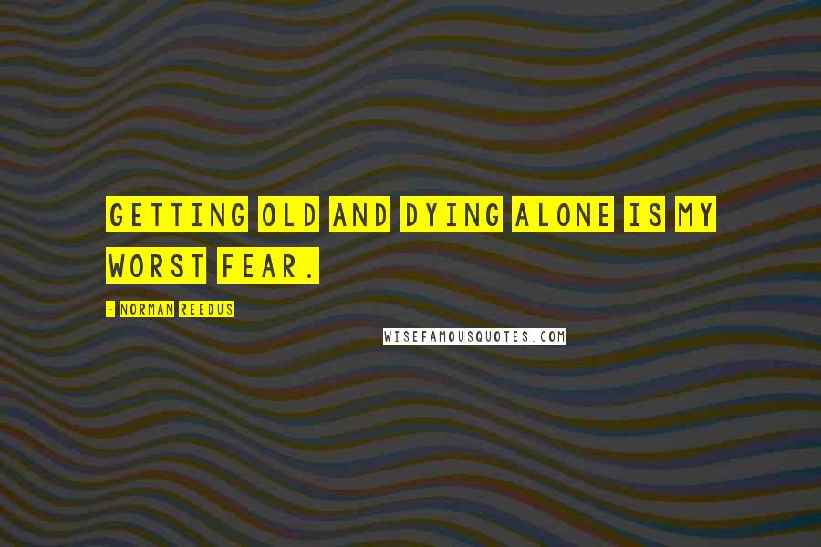 Norman Reedus Quotes: Getting old and dying alone is my worst fear.