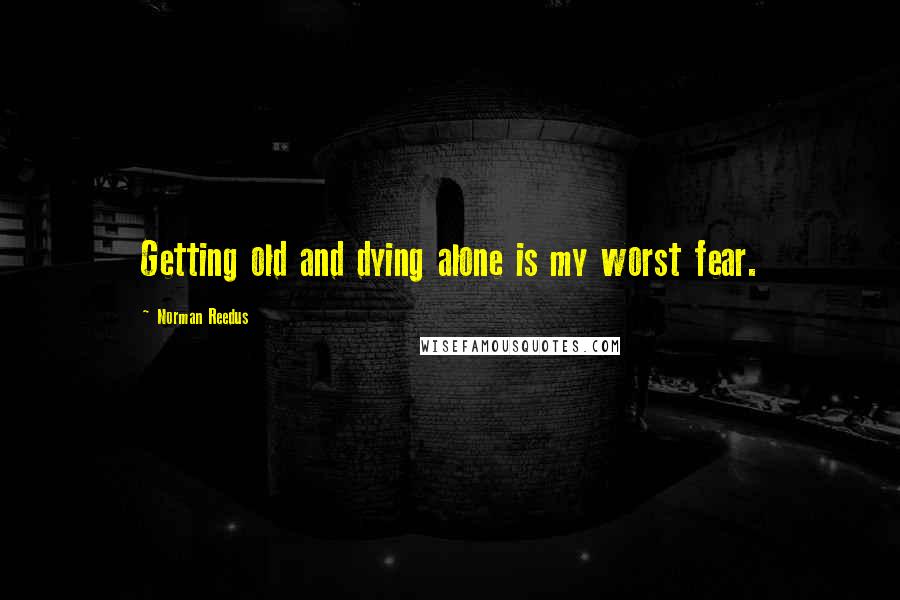 Norman Reedus Quotes: Getting old and dying alone is my worst fear.