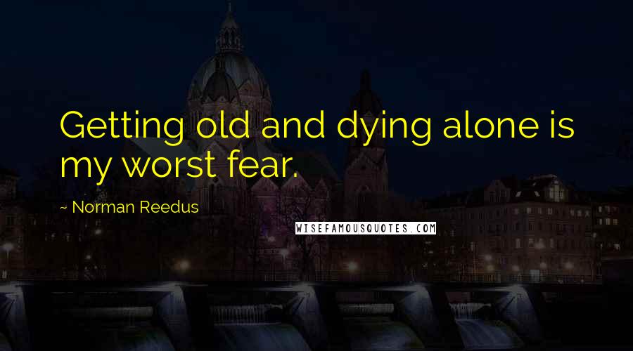 Norman Reedus Quotes: Getting old and dying alone is my worst fear.