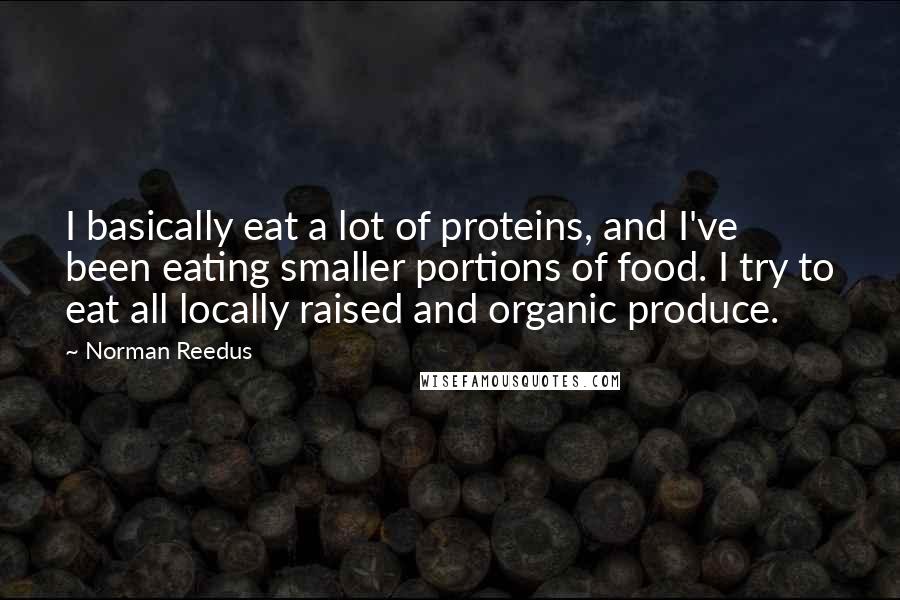 Norman Reedus Quotes: I basically eat a lot of proteins, and I've been eating smaller portions of food. I try to eat all locally raised and organic produce.