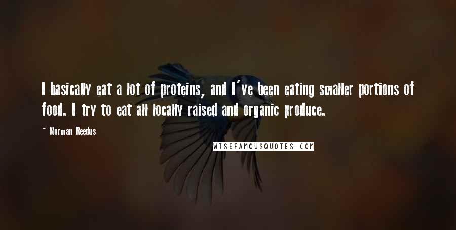 Norman Reedus Quotes: I basically eat a lot of proteins, and I've been eating smaller portions of food. I try to eat all locally raised and organic produce.