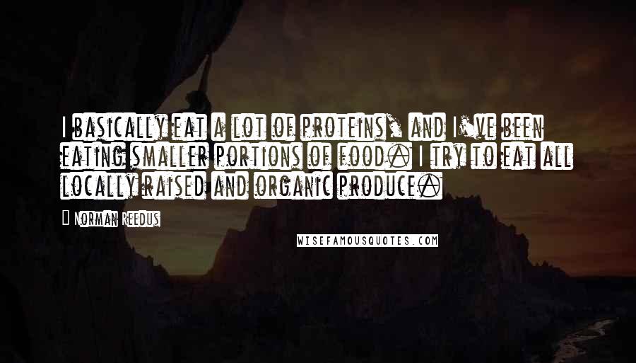 Norman Reedus Quotes: I basically eat a lot of proteins, and I've been eating smaller portions of food. I try to eat all locally raised and organic produce.