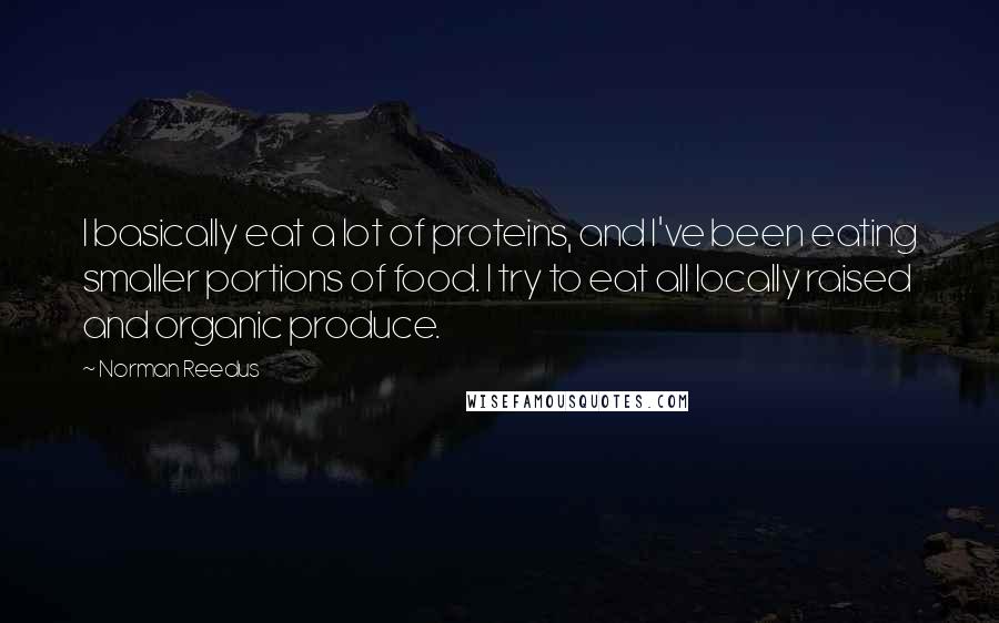 Norman Reedus Quotes: I basically eat a lot of proteins, and I've been eating smaller portions of food. I try to eat all locally raised and organic produce.