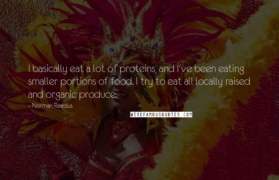 Norman Reedus Quotes: I basically eat a lot of proteins, and I've been eating smaller portions of food. I try to eat all locally raised and organic produce.