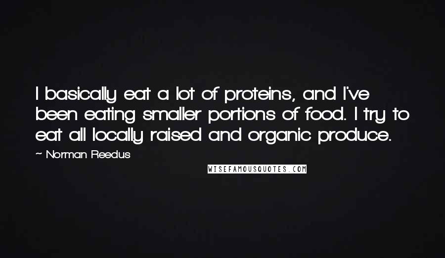 Norman Reedus Quotes: I basically eat a lot of proteins, and I've been eating smaller portions of food. I try to eat all locally raised and organic produce.