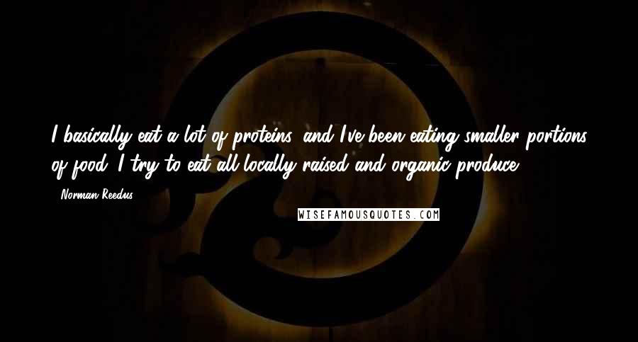 Norman Reedus Quotes: I basically eat a lot of proteins, and I've been eating smaller portions of food. I try to eat all locally raised and organic produce.