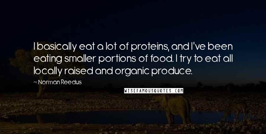 Norman Reedus Quotes: I basically eat a lot of proteins, and I've been eating smaller portions of food. I try to eat all locally raised and organic produce.