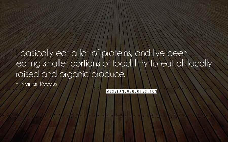 Norman Reedus Quotes: I basically eat a lot of proteins, and I've been eating smaller portions of food. I try to eat all locally raised and organic produce.