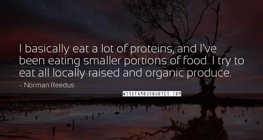 Norman Reedus Quotes: I basically eat a lot of proteins, and I've been eating smaller portions of food. I try to eat all locally raised and organic produce.