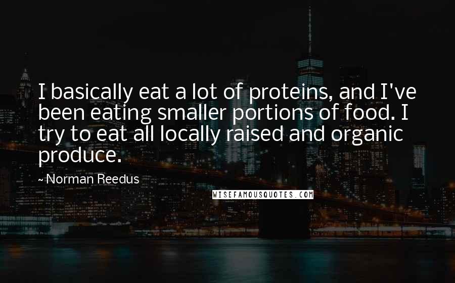 Norman Reedus Quotes: I basically eat a lot of proteins, and I've been eating smaller portions of food. I try to eat all locally raised and organic produce.