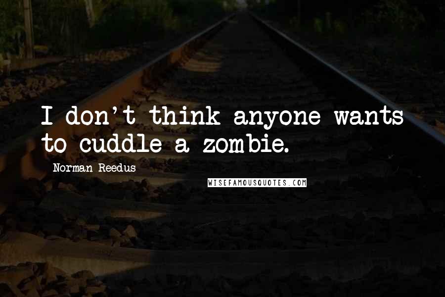 Norman Reedus Quotes: I don't think anyone wants to cuddle a zombie.