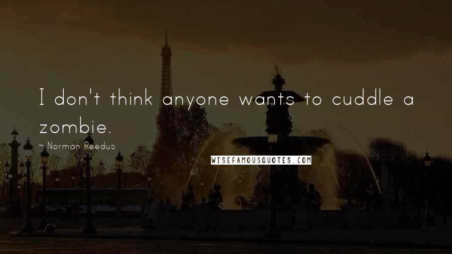 Norman Reedus Quotes: I don't think anyone wants to cuddle a zombie.