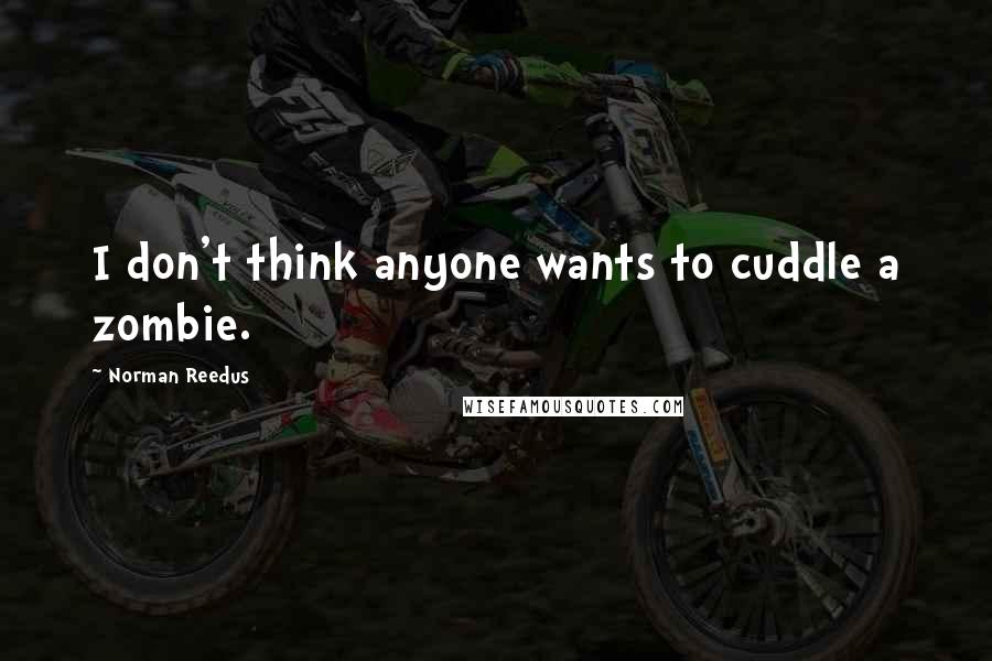 Norman Reedus Quotes: I don't think anyone wants to cuddle a zombie.