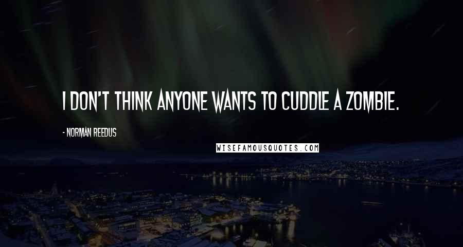 Norman Reedus Quotes: I don't think anyone wants to cuddle a zombie.