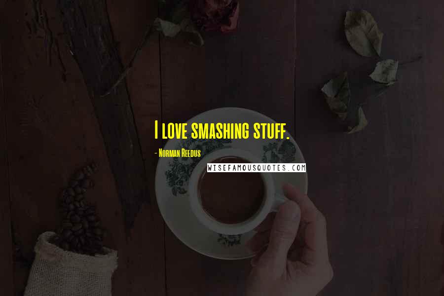 Norman Reedus Quotes: I love smashing stuff.